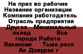 На приз-во рабочие › Название организации ­ Компания-работодатель › Отрасль предприятия ­ Другое › Минимальный оклад ­ 30 000 - Все города Работа » Вакансии   . Тыва респ.,Ак-Довурак г.
